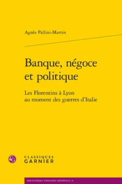Banque, Négoce Et Politique. Les Florentins à Lyon Au Moment Des Guerres D’Italie
