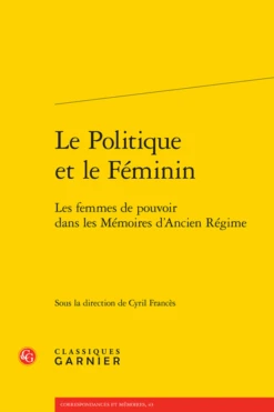 Le Politique Et Le Féminin . Les Femmes De Pouvoir Dans Les Mémoires D’Ancien Régime