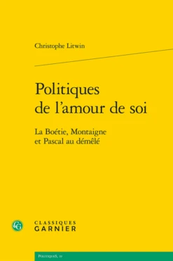 Politiques De L'amour De Soi. La Boétie, Montaigne Et Pascal Au Démêlé
