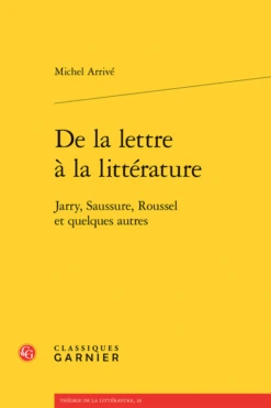 De La Lettre à La Littérature. Jarry, Saussure, Roussel Et Quelques Autres