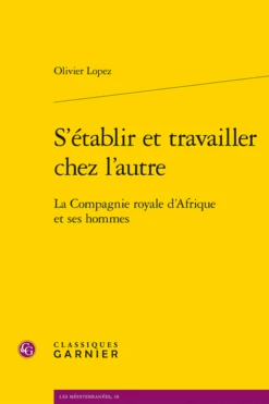 S’établir Et Travailler Chez L’autre. La Compagnie Royale D’Afrique Et Ses Hommes