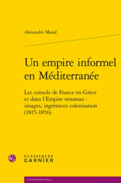 Un Empire Informel En Méditerranée. Les Consuls De France En Grèce Et Dans L’Empire Ottoman : Images, Ingérences, Colonisation (1815-1856)