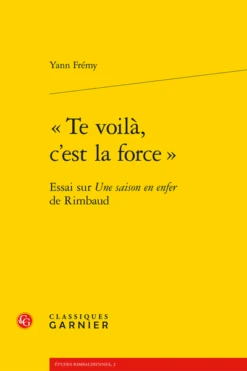 «Te Voilà, C’est La Force.». Essai Sur Une Saison En Enfer De Rimbaud